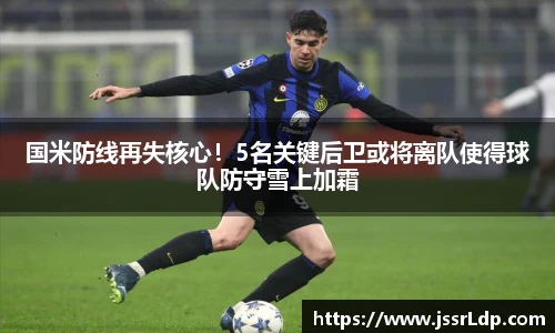 国米防线再失核心！5名关键后卫或将离队使得球队防守雪上加霜