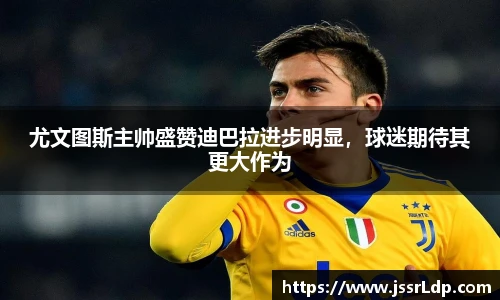 尤文图斯主帅盛赞迪巴拉进步明显，球迷期待其更大作为
