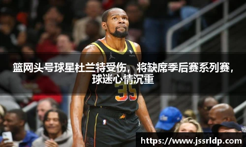 篮网头号球星杜兰特受伤，将缺席季后赛系列赛，球迷心情沉重