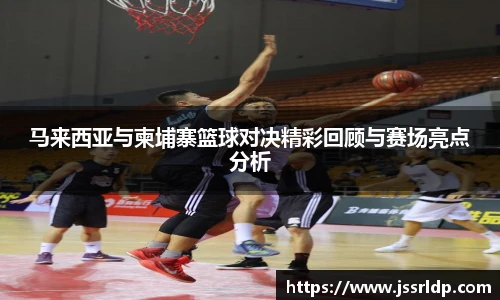 马来西亚与柬埔寨篮球对决精彩回顾与赛场亮点分析