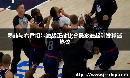 墨菲与布雷切尔激战正酣比分悬念迭起引发球迷热议